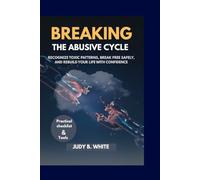 Breaking the Abusive Cycle: Recognizing Toxic Patterns, Breaking Free Safely, and Rebuilding Your Life with Confidence