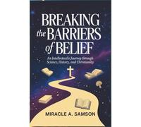 Breaking the Barriers of Belief: An Intellectual’s Journey Through Science, History, and Christianity