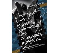 Breaking the Chains: Mastering Your Habits and Overcoming Addictions: The most effective strategies for getting rid of bad addictions and habits ... for building your happy life and well-being)