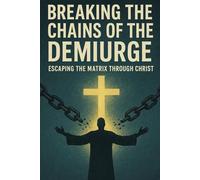 Breaking the Chains of the Demiurge: Escaping the Matrix Through Christ (Christian Gnosticism, Mysticism, Hermeticism, and General Esotericism)