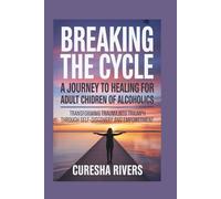 BREAKING THE CYCLE A JOURNEY TO HEALING FOR ADULT CHILDREN OF ALCOHOLICS: Transforming Trauma into Triumph through Self-Discovery and Empowerment
