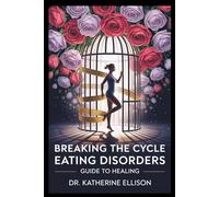 Breaking the Cycle of Eating Disorders: A Guide to Healing Anorexia, Bulimia, and Binge Eating with Mind-Body Techniques, Self-Compassion, and Lasting Recovery