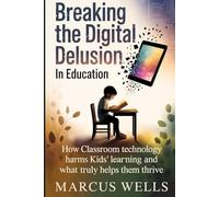 Breaking the Digital Delusion in Education: How Classroom Technology Harms Kids’ Learning and What Truly Helps Them Thrive