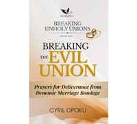Breaking the Evil Union: Prayers for Deliverance from Demonic Marriage Bondage (Breaking Unholy Unions)