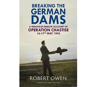 Breaking the German Dams: A Minute-By-Minute Account of Operation Chastise, May 1943