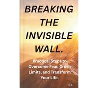Breaking, the Invisible Wall.: Practical Steps to Overcome Fear, Crush Limits, and Transform Your Life.