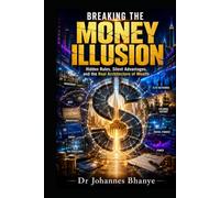 BREAKING THE MONEY ILLUSION: Hidden Rules, Silent Advantages, and the Real Architecture of Wealth (The Illusion Series: Hidden Architectures of Modern Life)