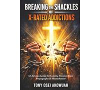 Breaking the Shackles of X-Rated Addictions: A Christian Guide for Gaining Freedom from Pornography and Masturbation