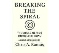 BREAKING THE SPIRAL: THE CIRCLE METHOD: MASTERING OVERTHINKING: 1 (THE CIRCLE METHOD SERIES)