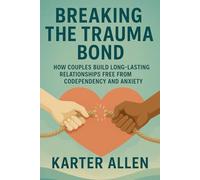 Breaking The Trauma Bond: How Couples Build Long-Lasting Relationships Free from Codependency and Anxiety