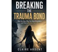 Breaking the Trauma Bond: Why You Stay, Why You Keep Going Back, and How to Reclaim Your Life