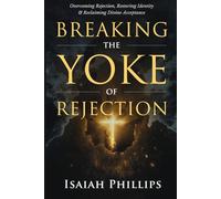 Breaking the Yoke of Rejection: Overcoming Rejection, Restoring Identity, and Reclaiming Divine Acceptance (Breaking Curses, Enforcing Verdicts, and Winning Spiritual Battles)