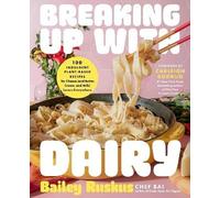 Breaking Up with Dairy: 100 Indulgent Plant-based Recipes for Cheese (and Butter, Cream, and Milk) Lovers Everywhere