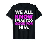 Breakup Funny Saying We All Know I Was Too Good For Him T-Shirt