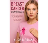 Breast Cancer Breakthroughs: A Practical Roadmap to Testing, Modern Treatments & Thriving Beyond Diagnosis