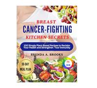 BREAST CANCER-FIGHTING KITCHEN SECRETS: 100 Simple Plant-Based Recipes to Reclaim Your Health and Strengthen Your Immunity