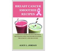 BREAST CANCER SMOOTHIE RECIPES: Complete Guide To 20 Nutritious Beverages for Cancer Prevention, Treatment, And Recovery