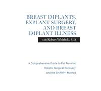 Breast Implants, Explant Surgery, and Breast Implant Illness with Robert Whitfield MD: A Comprehensive Guidebook to Fat Transfer, Holistic Surgical Recovery, and the SHARP MethodTM