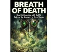 Breath of Death: How the Obsession with Bad Air Delayed the Discovery of Germ Theory