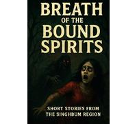 Breath of the Bound Spirits: Singhbhum Folklore: Horror Myths and Tribal Folklore from Jharkhand’s Dark Heart