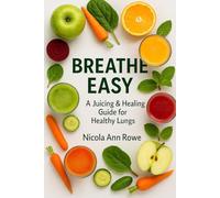 Breathe Easy: A Juicing & Healing Guide for Healthy Lungs: “Simple Recipes & Teas to Support Asthma, COPD, Lung Cancer & More”