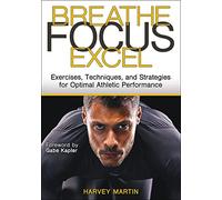 Breathe. Focus. Excel.: Exercises, Techniques, and Strategies for Optimal Athletic Performance