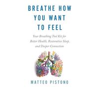 Breathe How You Want to Feel : Your Breathing Toolkit for Better Health, Restorative Sleep and Deeper Connection