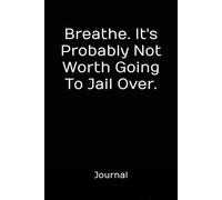 Breathe. It's Probably Not Worth Going To Jail Over.: A 120-page journal for venting, finding your calm, and reminding yourself that some people just aren’t worth the paperwork.