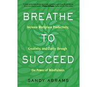 Breathe to Succeed: Increase Workplace Productivity, Creativity, and Clarity Through the Power of Mindfulness