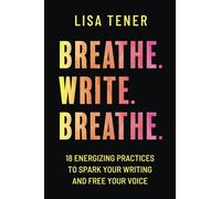 Breathe. Write. Breathe.: 18 Energizing Practices to Spark Your Writing and Free Your Voice
