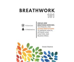 Breathwork 101: Step-by-step breathing exercises, techniques, and guided meditations to improve health, optimize lung function, and relieve stress