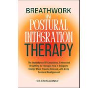 Breathwork in Postural Integration Therapy: The Importance Of Conscious, Connected Breathing In Therapy; How It Supports Energy Flow, Trauma Release, And Deep Postural Realignment