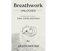 Breathwork Unlocked: The Beginner's guide to Calm, Clarity and Focus
