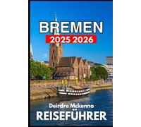 BREMEN REISEFÜHRER 2025 2026: Entdecken Sie die Geschichte, das lokale Leben und die verborgenen Ecken der Stadt
