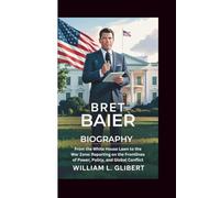 BRET BAIER BIOGRAPHY: From the White House Lawn to the War Zone: Reporting on the Frontlines of Power, Policy, and Global Conflict