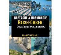 BRETAGNE & NORMANDIE REISEFÜHRER 2025/2026 (VOLLFARBIG): Erkunden Sie Saint-Malo, Rouen, Mont Saint-Michel, Honfleur Und Die Berühmten Küsten Und Historischen Wahrzeichen Nordfrankreichs