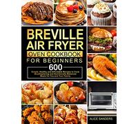Breville Air Fryer Oven Cookbook for Beginners: 600 Simple, Healthy and Affordable Recipes to Cook Mouthwatering and Nutritionally Balanced Meals for You and Your Family