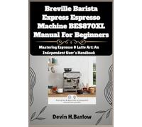 Breville Barista Express Espresso Machine BES870XL Manual For Beginners: Mastering Espresso & Latte Art: An Independent User’s Handbook