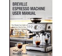 Breville Espresso Machine User Manual: The Ultimate User Guide to Espresso: Step-by-Step Setup, Operation Techniques, Maintenance Tips, ... and Cleaning Hacks for Beginners to Pro
