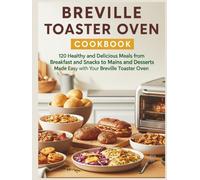 Breville Toaster Oven Cookbook: 120 Healthy and Delicious Meals from Breakfast and Snacks to Mains and Desserts Made Easy with Your Breville Toaster Oven