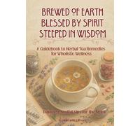 Brewed of Earth, Blessed by Spirit, Steeped in Wisdom: A Guidebook to Herbal Tea Remedies for Wholistic Wellness: Vol. 1 Soulful Sips for the Spirit