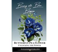 Brewing with Blue Blossoms: Unlocking the Power of the Butterfly Pea Flower: 1 (Butterfly Pea Flower Magic)
