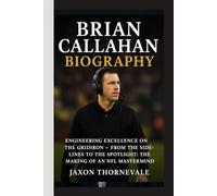 BRIAN CALLAHAN BIOGRAPHY: Engineering Excellence on the Gridiron - From the Sidelines to the Spotlight, The Making of an NFL Mastermind