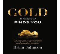 Brian Johnson Gold Is Where It Finds You: The only survivor of a gold mining Brian Johnson Multicolor