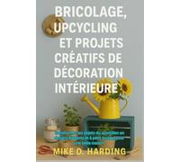 BRICOLAGE, UPCYCLING ET PROJETS CRÉATIFS DE DÉCORATION INTÉRIEURE: Transformez les objets du quotidien en designs élégants et à petit budget pour une belle maison