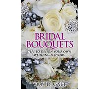 Bridal Bouquets: Tips to Design Your Own Wedding Flowers: Volume 1