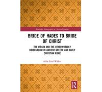 Bride of Hades to Bride of Christ: The Virgin and the Otherworldly Bridegroom in Ancient Greece and Early Christian Rome (Routledge Monographs in Classical Studies)