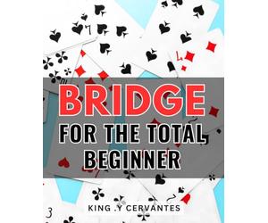 Bridge For The Total Beginner: Discover the Joy of Card Play with this Step-by-Step Guide for Bridge Newcomers