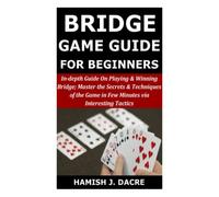 Bridge Game Guide for Beginners: In-depth Guide on Playing & Winning Bridge;Master the Secrets & Techniques of the Game in Few Minutes via Interesting Tactics