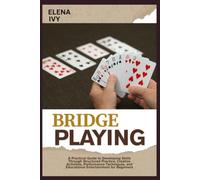 BRIDGE PLAYING: A Practical Guide to Developing Skills Through Structured Practice, Creative Activities, Performance Techniques, and Educational Entertainment for Beginners